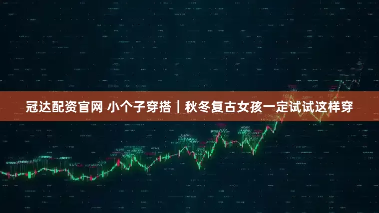 冠达配资官网 小个子穿搭｜秋冬复古女孩一定试试这样穿