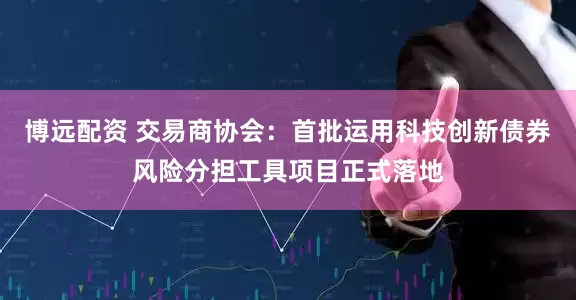 博远配资 交易商协会：首批运用科技创新债券风险分担工具项目正式落地