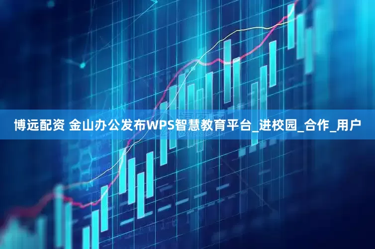 博远配资 金山办公发布WPS智慧教育平台_进校园_合作_用户