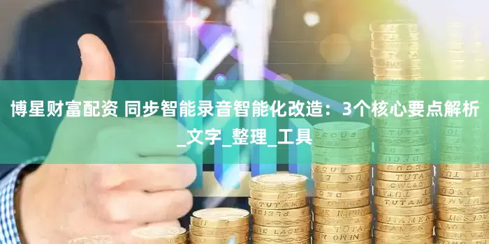 博星财富配资 同步智能录音智能化改造：3个核心要点解析_文字_整理_工具