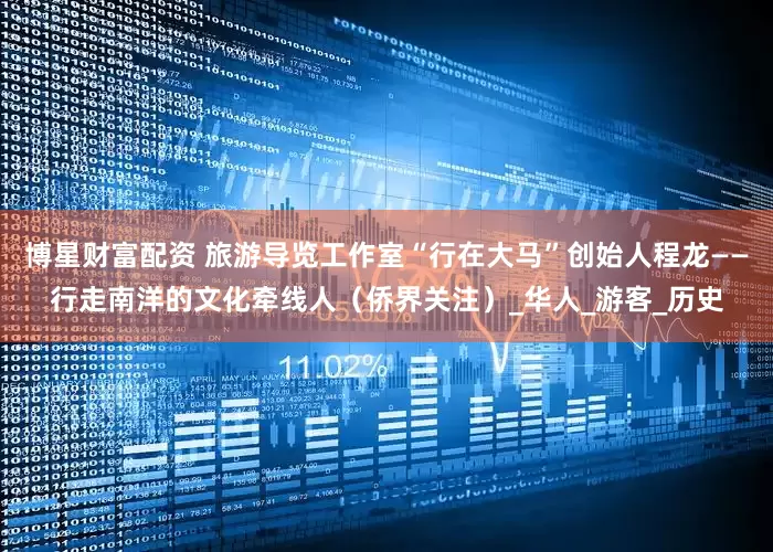 博星财富配资 旅游导览工作室“行在大马”创始人程龙——行走南洋的文化牵线人（侨界关注）_华人_游客_历史