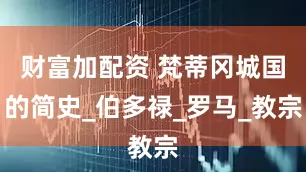 财富加配资 梵蒂冈城国的简史_伯多禄_罗马_教宗
