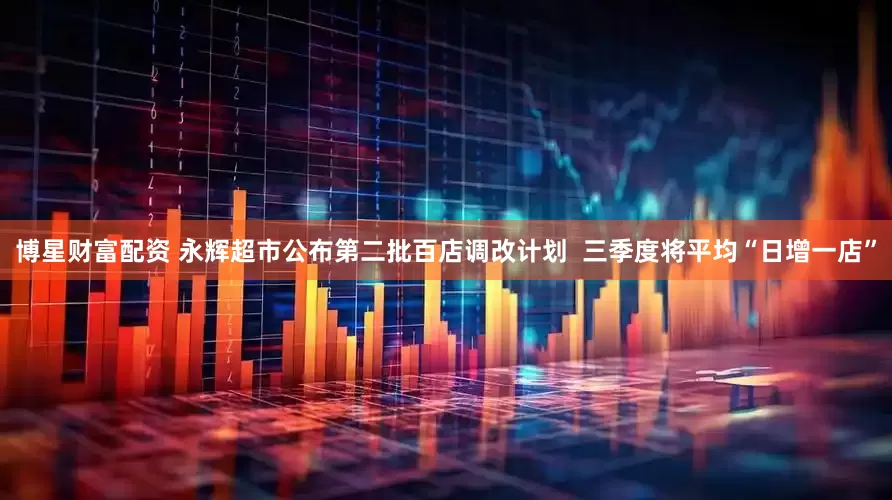 博星财富配资 永辉超市公布第二批百店调改计划  三季度将平均“日增一店”