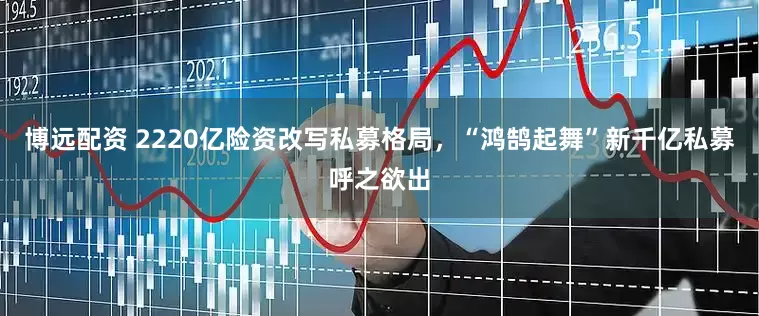 博远配资 2220亿险资改写私募格局，“鸿鹄起舞”新千亿私募呼之欲出