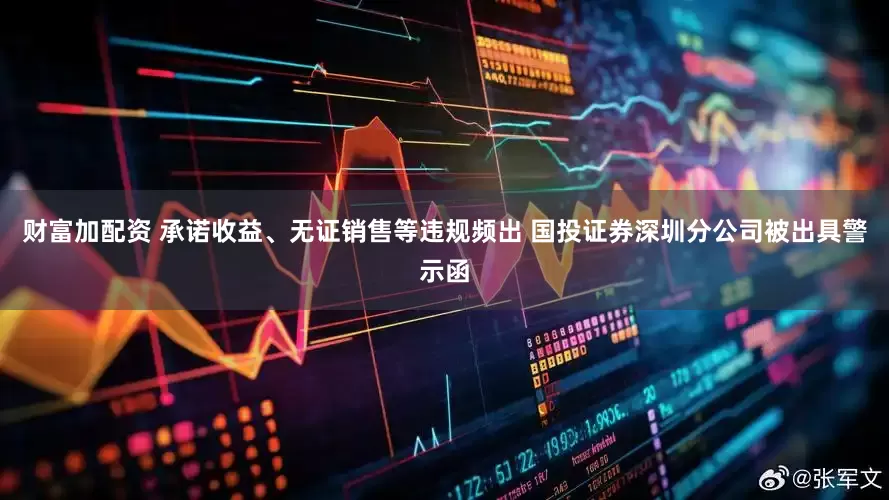财富加配资 承诺收益、无证销售等违规频出 国投证券深圳分公司被出具警示函