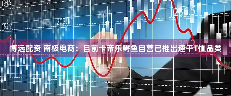 博远配资 南极电商：目前卡帝乐鳄鱼自营已推出速干T恤品类