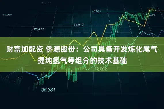 财富加配资 侨源股份：公司具备开发炼化尾气提纯氢气等组分的技术基础