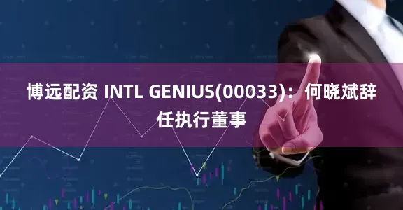 博远配资 INTL GENIUS(00033)：何晓斌辞任执行董事