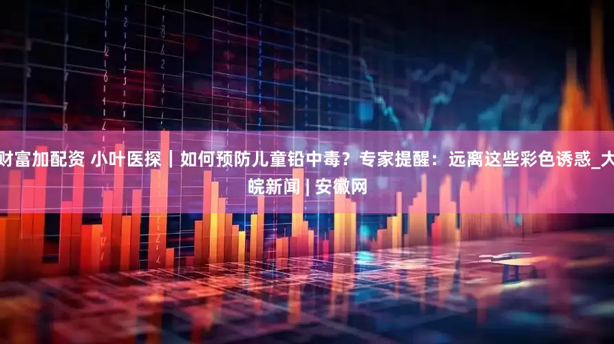 财富加配资 小叶医探｜如何预防儿童铅中毒？专家提醒：远离这些彩色诱惑_大皖新闻 | 安徽网