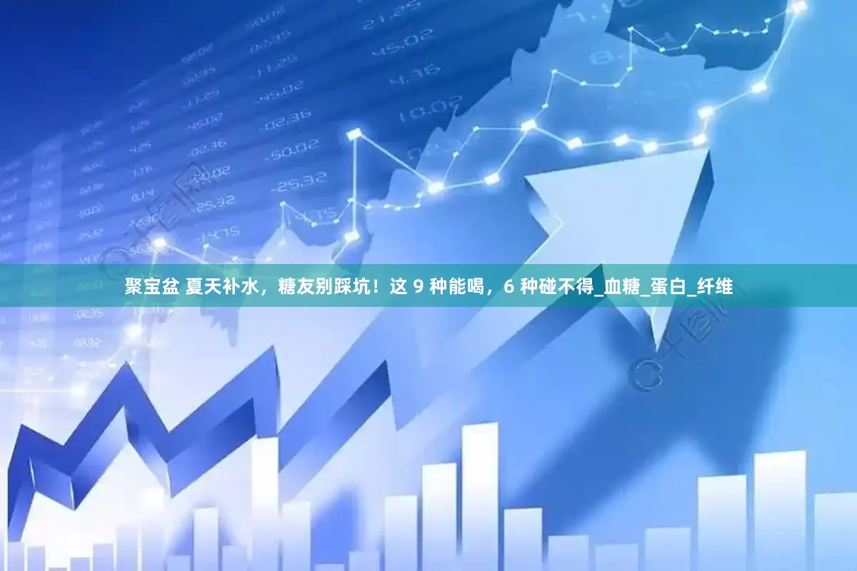聚宝盆 夏天补水，糖友别踩坑！这 9 种能喝，6 种碰不得_血糖_蛋白_纤维