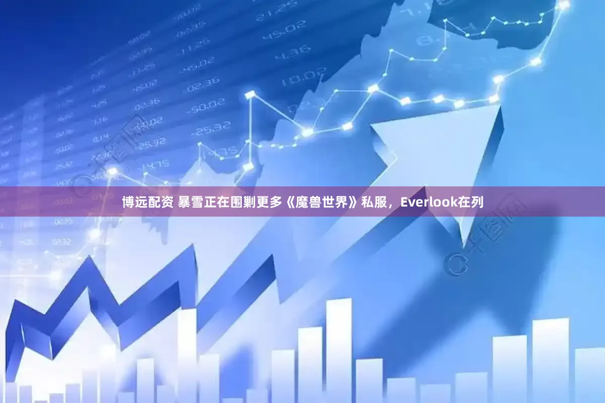 博远配资 暴雪正在围剿更多《魔兽世界》私服，Everlook在列