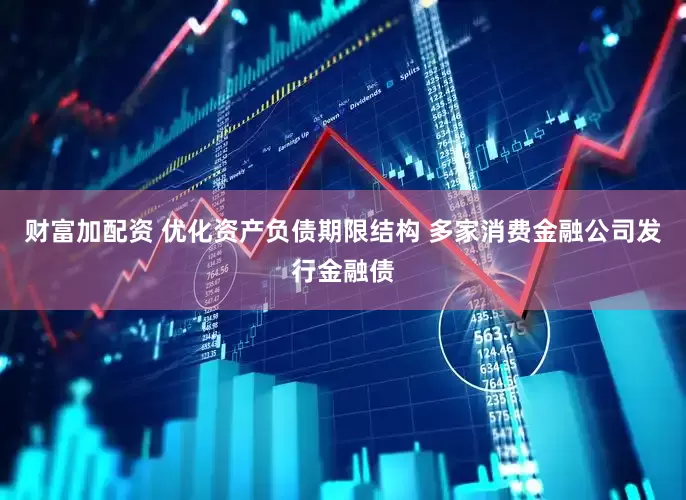 财富加配资 优化资产负债期限结构 多家消费金融公司发行金融债