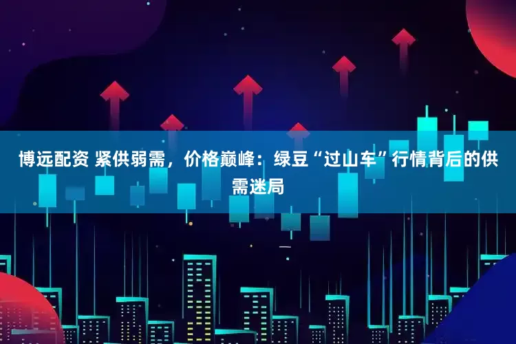 博远配资 紧供弱需，价格巅峰：绿豆“过山车”行情背后的供需迷局