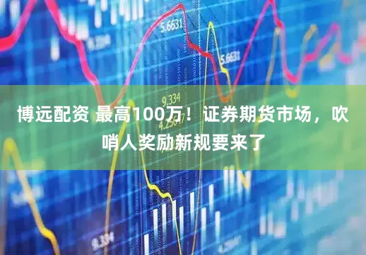 博远配资 最高100万！证券期货市场，吹哨人奖励新规要来了