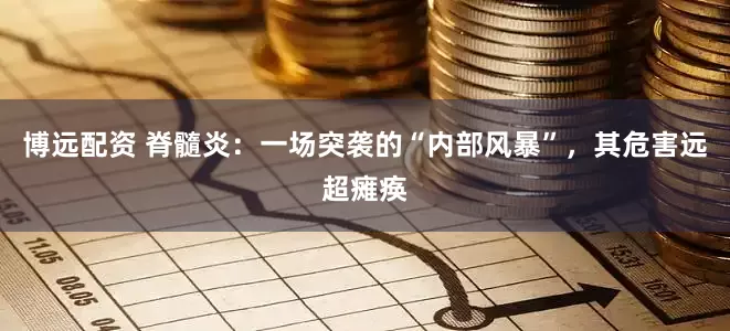 博远配资 脊髓炎：一场突袭的“内部风暴”，其危害远超瘫痪