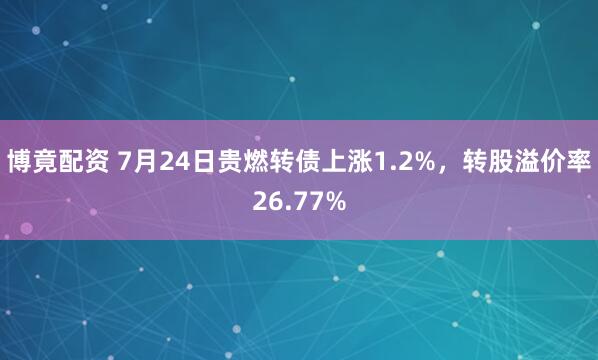 博竟配资 7月24日贵燃转债上涨1.2%，转股溢价率26.77%