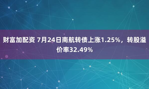 财富加配资 7月24日南航转债上涨1.25%，转股溢价率32.49%