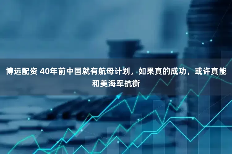 博远配资 40年前中国就有航母计划，如果真的成功，或许真能和美海军抗衡
