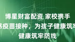 博星财富配资 家校携手！流感疫苗接种，为孩子健康筑牢防线