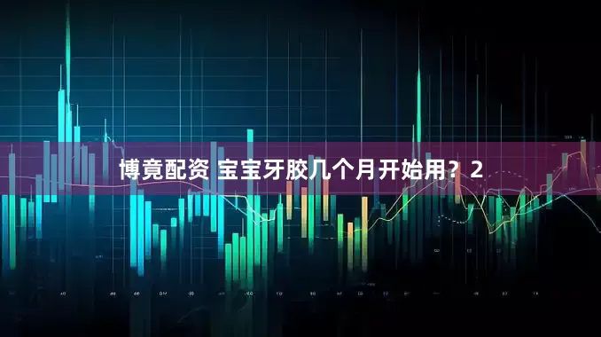博竟配资 宝宝牙胶几个月开始用？2